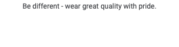 Be different - wear great quality with pride.